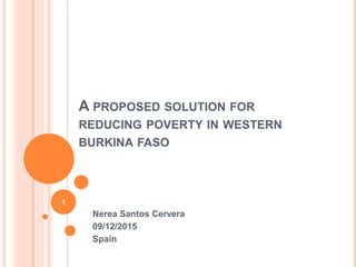A PROPOSED SOLUTION FOR
REDUCING POVERTY IN WESTERN
BURKINA FASO
Nerea Santos Cervera
09/12/2015
Spain
1
 