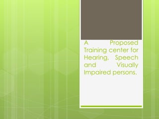 A
Proposed
Training center for
Hearing, Speech
and
Visually
Impaired persons.

 