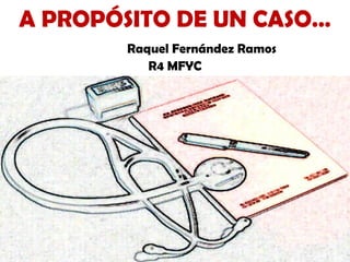 A PROPÓSITO DE UN CASO…
Raquel Fernández Ramos
R4 MFYC
 