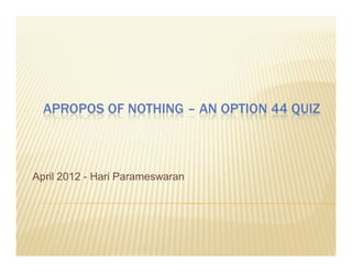 APROPOS OF NOTHING – AN OPTION 44 QUIZ



April 2012 - Hari Parameswaran
 