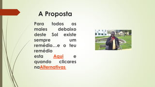 A Proposta
Para todos os
males debaixo
deste Sol existe
sempre um
remédio…e o teu
remédio
esta Aqui e
quando clicares
naAlternativas.
 
