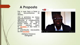 A Proposta
Faz o que tens a fazer e
nos encontramos lá
dentro.
Até a próxima os meus
agradecimentos pela
atenção e colaboração
dispensada, de igual
forma estou eu aqui e
neste espaço para
te receber e dar todo o
apoio
e orientação necessária
ao teusucesso.
Adriano Fonseca
Obrigado
 