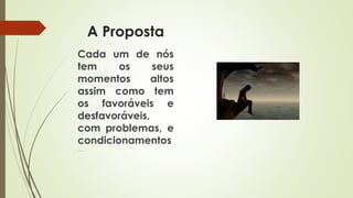 A Proposta
Cada um de nós
tem os seus
momentos altos
assim como tem
os favoráveis e
desfavoráveis,
com problemas, e
condicionamentos
…
 