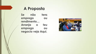 A Proposta
Se não tens
emprego ou
rendimento…
Arranja o teu
emprego ou
negocio veja Aqui.
 