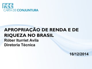 APROPRIAÇÃO DE RENDA E DE
RIQUEZA NO BRASIL
Róber Iturriet Avila
Diretoria Técnica
16/12/2014
 