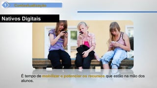Contextualização


Nativos Digitais




        É tempo de mobilizar e potenciar os recursos que estão na mão dos
        alunos.
 