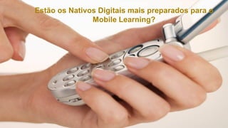 Estão os Nativos Digitais mais preparados para o
               Mobile Learning?
 