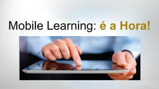Mobile Learning: é a Hora!
 