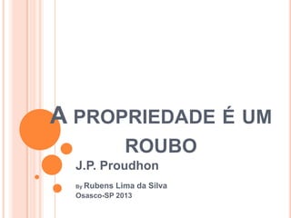 A PROPRIEDADE É UM
ROUBO
J.P. Proudhon
By Rubens Lima da Silva
Osasco-SP 2013
 