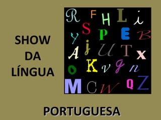 SHOW
DA
LÍNGUA
PORTUGUESAPORTUGUESA
 