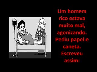 Um homemUm homem
rico estavarico estava
muito mal,muito mal,
agonizando.agonizando.
Pediu papel ePediu papel e
caneta.caneta.
EscreveuEscreveu
assim:assim:
 