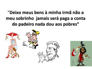 “Deixo meus bens à minha irmã não aDeixo meus bens à minha irmã não a
meu sobrinho jamais será paga a contameu sobrinho jamais será paga a conta
do padeiro nada dou aos pobres”do padeiro nada dou aos pobres”
 