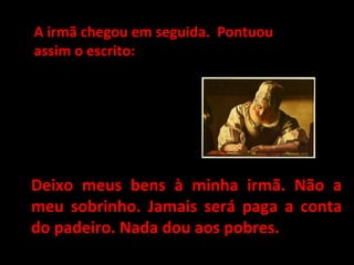 A irmã chegou em seguida. PontuouA irmã chegou em seguida. Pontuou
assim o escrito:assim o escrito:
Deixo meus bens à minha irmã. Não aDeixo meus bens à minha irmã. Não a
meu sobrinho. Jamais será paga a contameu sobrinho. Jamais será paga a conta
do padeiro. Nada dou aos pobres.do padeiro. Nada dou aos pobres.
 