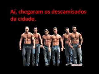 Aí, chegaram os descamisadosAí, chegaram os descamisados
da cidade.da cidade.
 