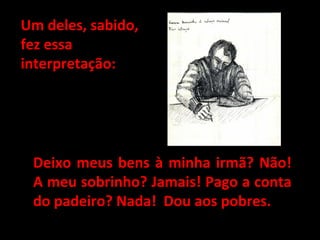 Um deles, sabido,Um deles, sabido,
fez essafez essa
interpretação:interpretação:
Deixo meus bens à minha irmã? Não!Deixo meus bens à minha irmã? Não!
A meu sobrinho? Jamais! Pago a contaA meu sobrinho? Jamais! Pago a conta
do padeiro? Nada! Dou aos pobres.do padeiro? Nada! Dou aos pobres.
 