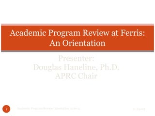 Presenter: Douglas Haneline, Ph.D. APRC Chair Academic Program Review at Ferris: An  Orientation 11/23/09 Academic Program Review Orientation 2010-11 