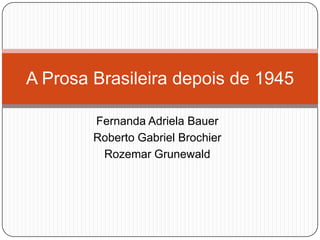 Fernanda Adriela Bauer
Roberto Gabriel Brochier
Rozemar Grunewald
A Prosa Brasileira depois de 1945
 