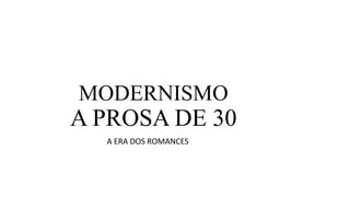 MODERNISMO

A PROSA DE 30
A ERA DOS ROMANCES

 