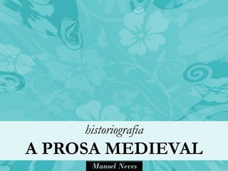 historiografia
A PROSA MEDIEVAL
      Manoel Neves
 