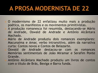 A PROSA MODERNISTA DE 22O modernismo de 22 enfatizou muito mais a produção poética, os manifestos e os movimentos primitivistas.