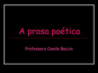 A prosa poética
Professora Camile Baccin
 