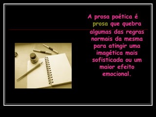 A prosa poética é
prosa que quebra
algumas das regras
normais da mesma
para atingir uma
imagética mais
sofisticada ou um
maior efeito
emocional.
 