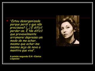  “Estou desorganizada
porque perdi o que não
precisava? (…) É difícil
perder-se. É tão difícil
que provavelmente
arrumarei depressa um
modo de me achar,
mesmo que achar-me
mesmo seja de novo a
mentira que vivo".
A paixão segundo G.H –Clarice
Lispector
 