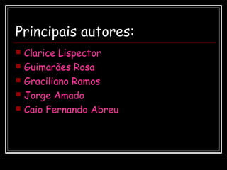 Principais autores:
 Clarice Lispector
 Guimarães Rosa
 Graciliano Ramos
 Jorge Amado
 Caio Fernando Abreu
 