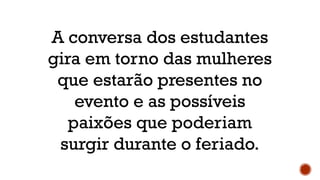 A conversa dos estudantes
gira em torno das mulheres
que estarão presentes no
evento e as possíveis
paixões que poderiam
surgir durante o feriado.
 