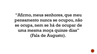 “Afirmo, meus senhores, que meu
pensamento nunca se ocupou, não
se ocupa, nem se há de ocupar de
uma mesma moça quinze dias”
(Fala de Augusto).
 