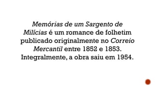 Memórias de um Sargento de
Milícias é um romance de folhetim
publicado originalmente no Correio
Mercantil entre 1852 e 1853.
Integralmente, a obra saiu em 1954.
 