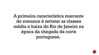 A primeira característica marcante
do romance é retratar as classes
média e baixa do Rio de Janeiro na
época da chegada da corte
portuguesa.
 
