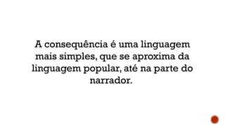 A consequência é uma linguagem
mais simples, que se aproxima da
linguagem popular, até na parte do
narrador.
 