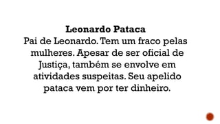 Leonardo Pataca
Pai de Leonardo.Tem um fraco pelas
mulheres. Apesar de ser oficial de
Justiça, também se envolve em
atividades suspeitas. Seu apelido
pataca vem por ter dinheiro.
 