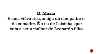 D. Maria
É uma viúva rica, amiga do compadre e
da comadre. É a tia de Luisinha, que
vem a ser a mulher de Leonardo filho.
 