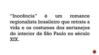 “Inocência” é um romance
regionalista brasileiro que retrata a
vida e os costumes dos sertanejos
do interior de São Paulo no século
XIX.
 