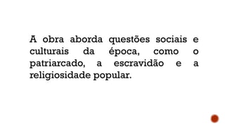 A obra aborda questões sociais e
culturais da época, como o
patriarcado, a escravidão e a
religiosidade popular.
 