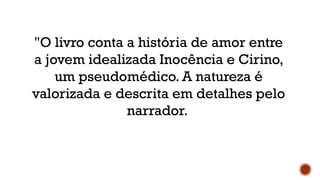 "O livro conta a história de amor entre
a jovem idealizada Inocência e Cirino,
um pseudomédico. A natureza é
valorizada e descrita em detalhes pelo
narrador.
 