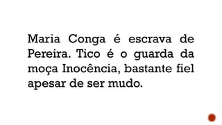 Maria Conga é escrava de
Pereira. Tico é o guarda da
moça Inocência, bastante fiel
apesar de ser mudo.
 