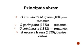 Principais obras:
o O ermitão de Muquém (1869) —
romance;
o O garimpeiro (1872) — romance;
o O seminarista (1872) — romance;
o A escrava Isaura (1875), dentre
outros.
 