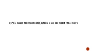 DEPOIS DESSES ACONTECIMENTOS, ISAURA E SEU PAI FOGEM PARA RECIFE.
 