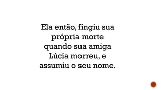 Ela então, fingiu sua
própria morte
quando sua amiga
Lúcia morreu, e
assumiu o seu nome.
 