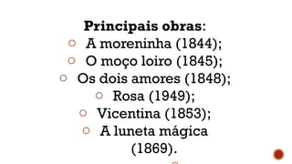 Principais obras:
o A moreninha (1844);
o O moço loiro (1845);
o Os dois amores (1848);
o Rosa (1949);
o Vicentina (1853);
o A luneta mágica
(1869).
 