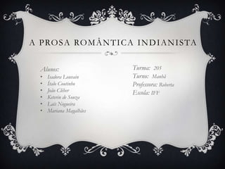 A P RO S A RO M Â N T I C A I N D I A N I S TA

   Alunos:                  Turma: 205
   •   Isadora Louvain      Turno: Manhã
   •   Ítalo Coutinho       Professora: Roberta
   •   João Cléber          Escola: IFF
   •   Keterin de Souza
   •   Laís Nogueira
   •   Mariana Magalhães
 