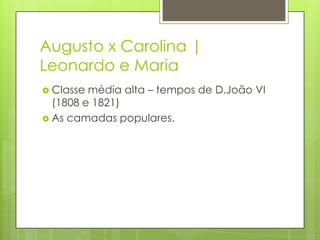 Augusto x Carolina |
Leonardo e Maria
 Classe média alta – tempos de D.João VI
(1808 e 1821)
 As camadas populares.
 