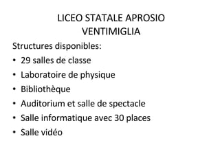 LICEO STATALE APROSIO VENTIMIGLIA Structures disponibles: 29 salles de classe Laboratoire de physique Bibliothèque Auditorium et salle de spectacle Salle informatique avec 30 places Salle vidéo 