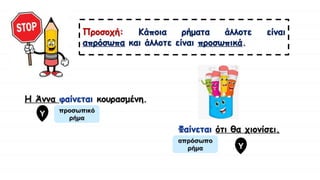 Προσοχή: Κάποια ρήματα άλλοτε είναι
απρόσωπα και άλλοτε είναι προσωπικά.
Η Άννα φαίνεται κουρασμένη.
Φαίνεται ότι θα χιονίσει.
απρόσωπο
ρήμα
προσωπικό
ρήμα
Υ
Υ
 