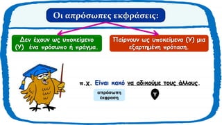 Οι απρόσωπες εκφράσεις:
Δεν έχουν ως υποκείμενο
(Υ) ένα πρόσωπο ή πράγμα.
Παίρνουν ως υποκείμενο (Υ) μια
εξαρτημένη πρόταση.
π.χ. Είναι κακό να αδικούμε τους άλλους.
απρόσωπη
έκφραση
Υ
 