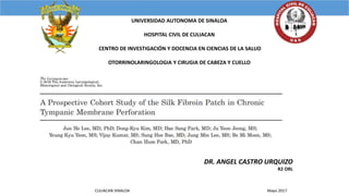 UNIVERSIDAD AUTONOMA DE SINALOA
HOSPITAL CIVIL DE CULIACAN
CENTRO DE INVESTIGACIÓN Y DOCENCIA EN CIENCIAS DE LA SALUD
OTORRINOLARINGOLOGIA Y CIRUGIA DE CABEZA Y CUELLO
DR. ANGEL CASTRO URQUIZO
R2 ORL
CULIACAN SINALOA Mayo 2017
 