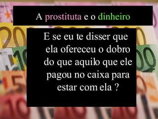 E se eu te disser que ela ofereceu o dobro do que aquilo que ele pagou no caixa para estar com ela ? A  prostituta  e o  dinheiro 
